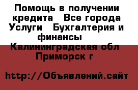 Помощь в получении кредита - Все города Услуги » Бухгалтерия и финансы   . Калининградская обл.,Приморск г.